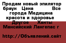 Продам новый эпилятор браун › Цена ­ 1 500 - Все города Медицина, красота и здоровье » Другое   . Ханты-Мансийский,Лангепас г.